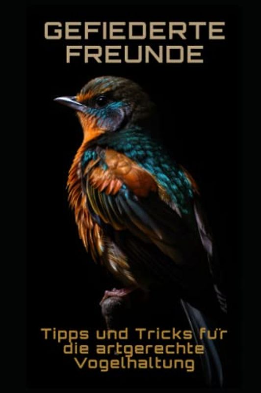 Gefiederte Freunde: Tipps und Tricks für die artgerechte Vogelhaltung: Tipps und Tricks für die artgerechte Vogelhaltung