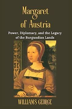 Margaret of Austria: Power, Diplomacy, and the Legacy of the Burgundian Lands
