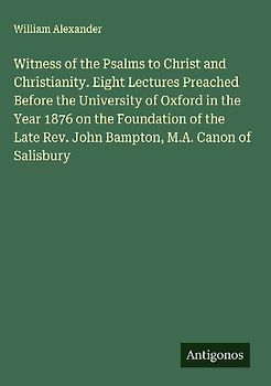 Witness of the Psalms to Christ and Christianity. Eight Lectures Preached Before the University of Oxford in the Year 1876 on the Foundation of the Late Rev. John Bampton, M.A. Canon of Salisbury