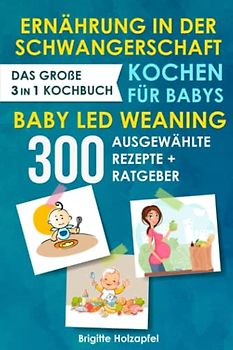 Ernährung in der Schwangerschaft | Kochen für Babys | Baby Led Weaning: 3 in 1 Kochbuch mit 300 ausgewählten Rezepten. Wie du mit dem BLW + breifrei Kochbuch für das Wohl Deines Babys sorgen kannst