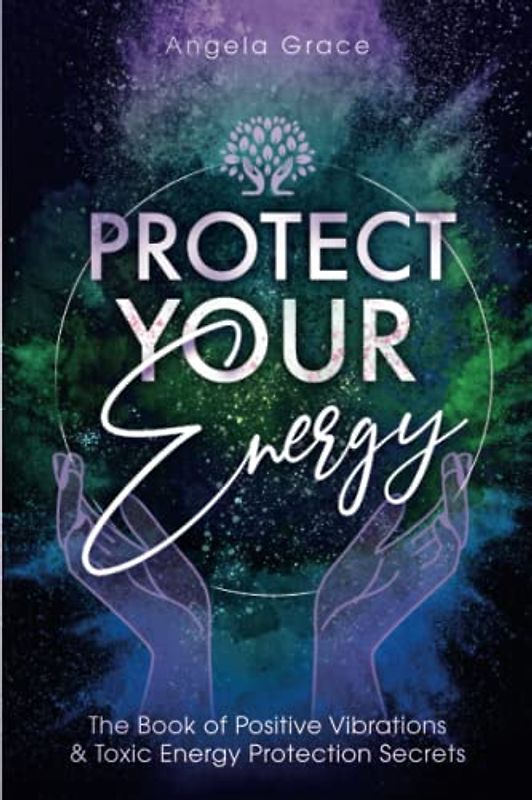 Protect Your Energy: The Book of Positive Vibrations & Toxic Energy Protection Secrets (Energy Secrets, Band 2)