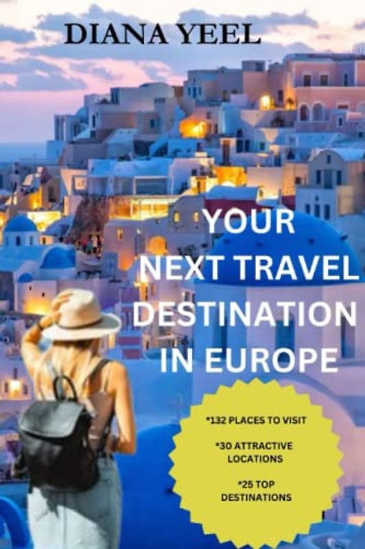 YOUR NEXT TRAVEL DESTINATION IN EUROPE: 132 PLACES TO VISIT; 30 ATTRACTIVE LOCATIONS; 25 TOP DESTINATIONS (A-Z TRAVEL GUIDE)