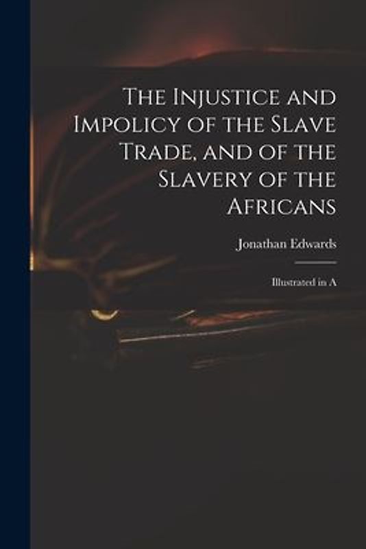 The Injustice and Impolicy of the Slave Trade, and of the Slavery of the Africans: Illustrated in A