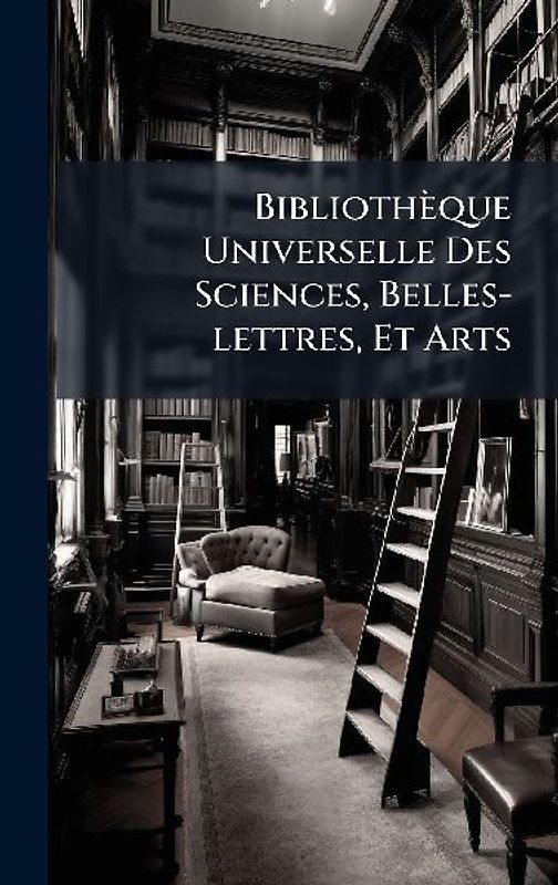 Bibliothèque Universelle Des Sciences, Belles-lettres, Et Arts