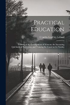 Practical Education: Treating of the Development of Memory, the Increasing Quickness of Perception, and Training the Constructive Faculty