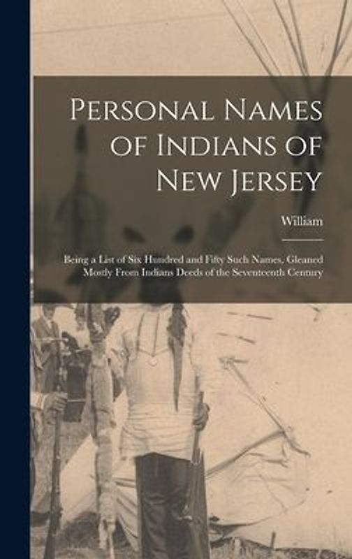Personal Names of Indians of New Jersey: Being a List of Six Hundred and Fifty Such Names, Gleaned Mostly From Indians Deeds of the Seventeenth Centur