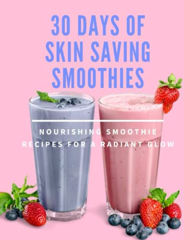 30 Days of Skin Saving Smoothies: Revitalise Your Skin in Just a Month: 30 Nutrient-Packed Smoothie Recipes for a Healthy, Glowing Complexion, Positive Affirmations