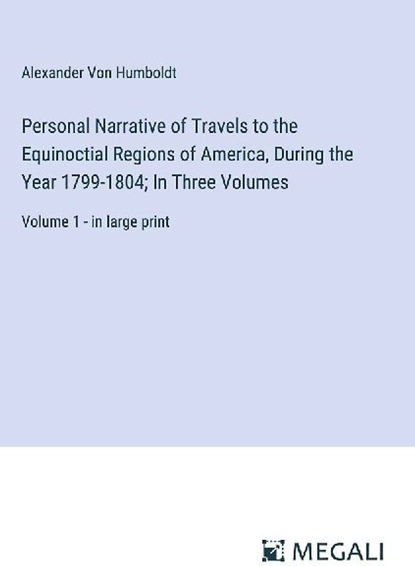 Personal Narrative of Travels to the Equinoctial Regions of America, During the Year 1799-1804; In Three Volumes