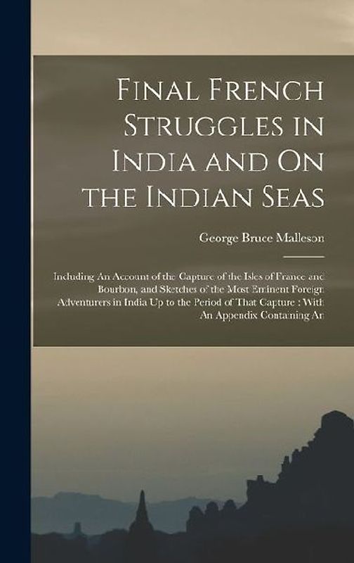 Final French Struggles in India and On the Indian Seas: Including An Account of the Capture of the Isles of France and Bourbon, and Sketches of the Mo