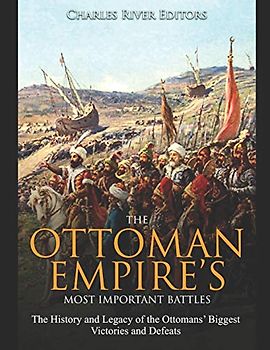 The Ottoman Empire’s Most Important Battles: The History and Legacy of the Ottomans’ Biggest Victories and Defeats