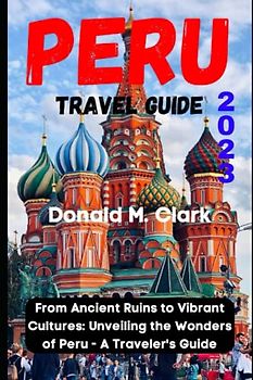 PERU TRAVEL GUIDE 2023: From Ancient Ruins to Vibrant Cultures: Unveiling the Wonders of Peru - A Traveler's Guide (World Exploring Travel Guide)