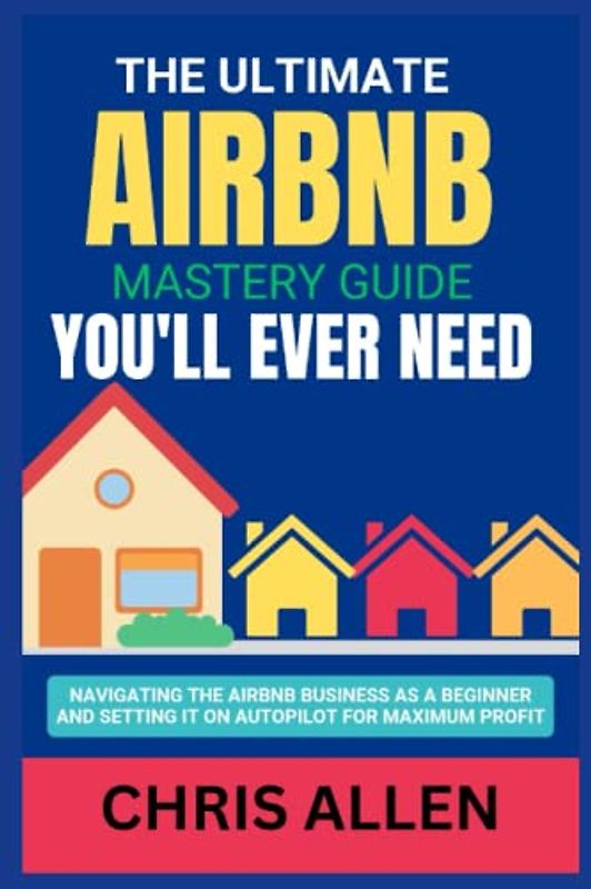 The Ultimate Airbnb Master Guide You'll Ever Need: Navigating the airbnb business as a beginner and setting it on autopilot for maximum profit