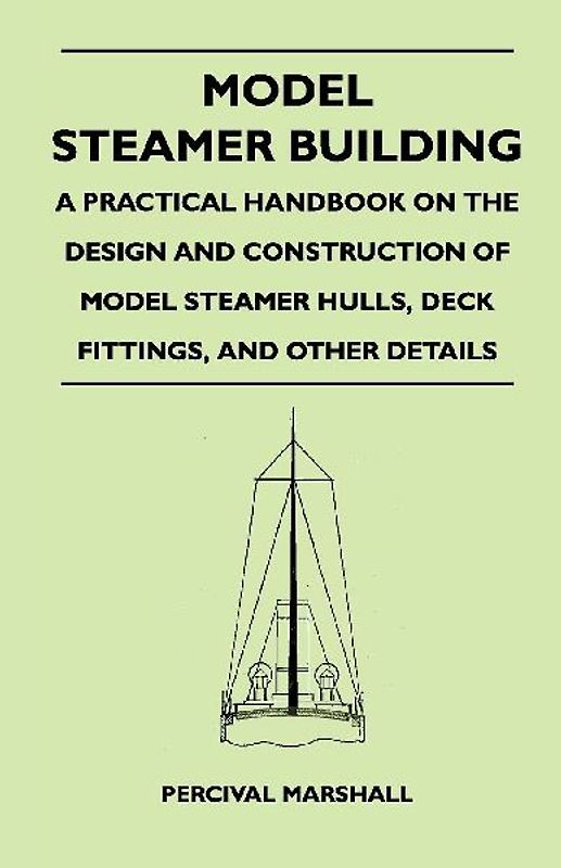 Model Steamer Building - A Practical Handbook on the Design and Construction of Model Steamer Hulls, Deck Fittings, and Other Details