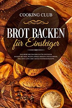 Brot backen für Einsteiger: Das große Brotbackbuch für Einsteiger. Backen mit Hefe, Weizen, Dinkel Roggen und Sauerteig. Inklusive Low Carb und glutenfreier Rezepte.