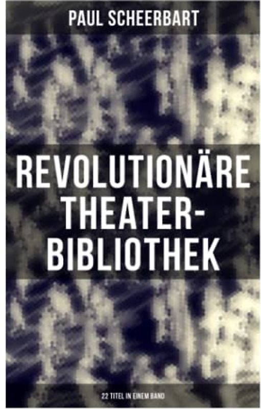 Revolutionäre Theater-Bibliothek (22 Titel in einem Band): Die Welt geht unter! + Der Regierungswechsel + Es lebe Europa! + Der fanatische Bürgermeister…