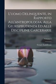 L'uomo Delinquente, in Rapporto All'antropologia, Alla Giurisprudenza Ed Alle Discipline Carcerarie; Volume 1