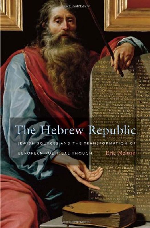 Hebrew Republic: Jewish Sources and the Transformation of European Political Thought - Eric Nelson