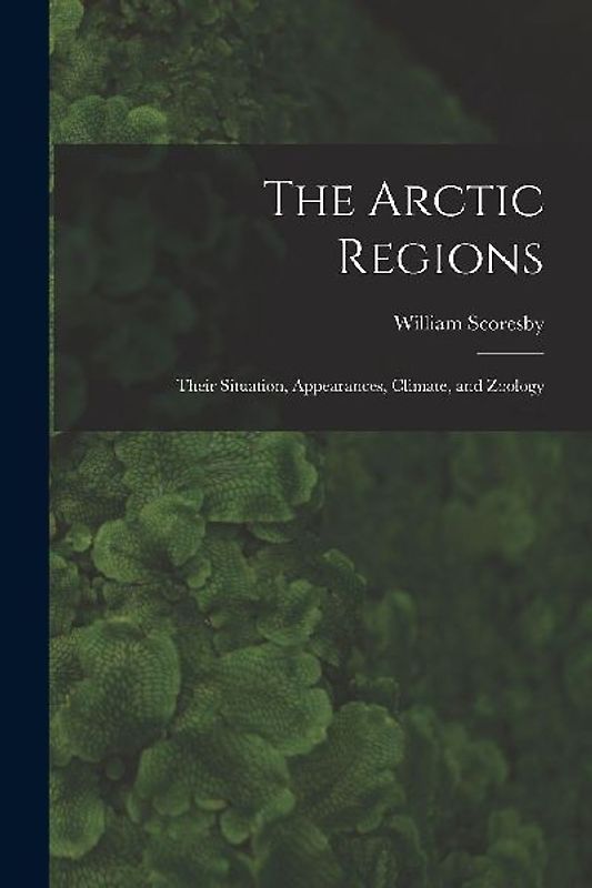 The Arctic Regions [microform]: Their Situation, Appearances, Climate, and Zoology