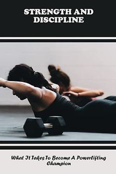 Strength And Discipline: What It Takes To Become A Powerlifting Champion