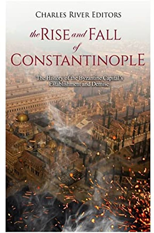 The Rise and Fall of Constantinople: The History of the Byzantine Capital’s Establishment and Demise