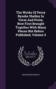 The Works Of Percy Bysshe Shelley In Verse And Prose, Now First Brought Together With Many Pieces Not Before Published, Volume 5