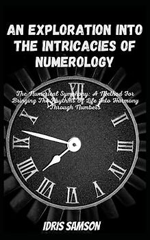 AN EXPLORATION INTO THE INTRICACIES OF NUMEROLOGY: The Numerical Symphony: A Method For Bringing The Rhythms Of Life Into Harmony Through Numbers