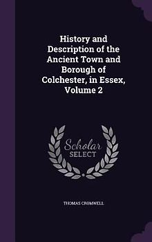 History and Description of the Ancient Town and Borough of Colchester, in Essex, Volume 2