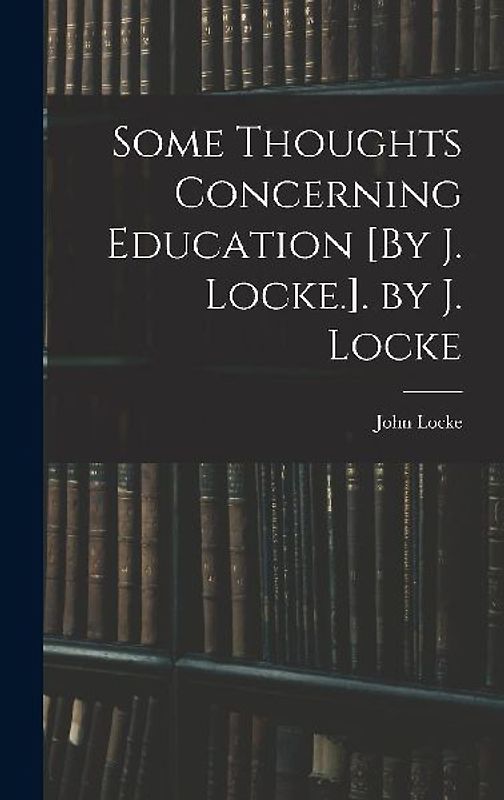 Some Thoughts Concerning Education [By J. Locke.]. by J. Locke