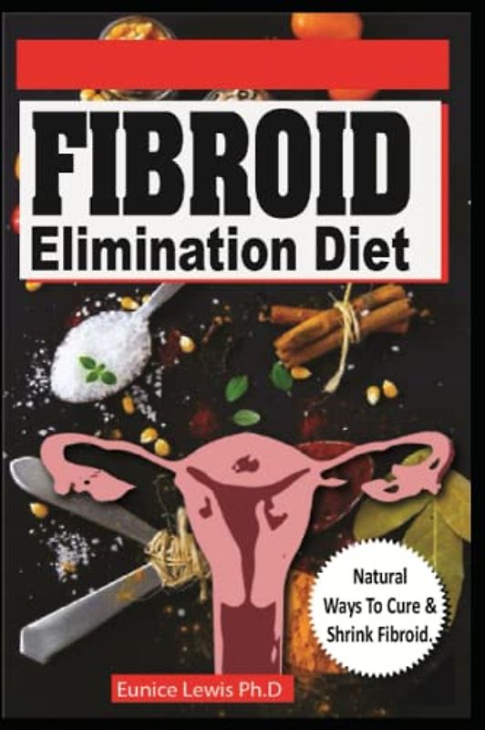 FIBROID ELIMINATION DIET: Discover Natural Ways you can Cure and Shrink Fibroid (Diet recipes with Pictures)