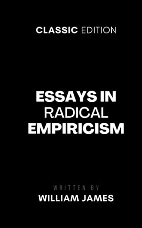 Essays in Radical Empiricism: A Collection of Philosophical Essays on Pragmatism, Consciousness and More (Annotated)