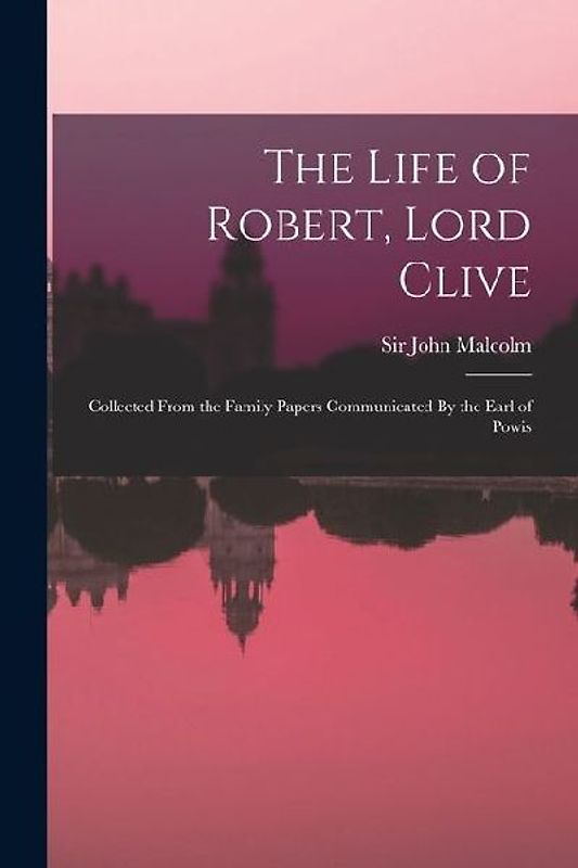 The Life of Robert, Lord Clive: Collected From the Family Papers Communicated By the Earl of Powis