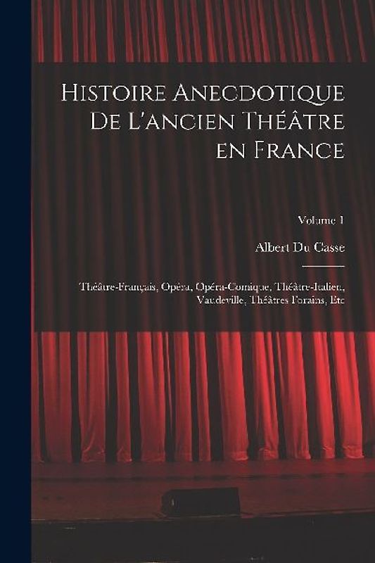 Histoire anecdotique de l'ancien théâtre en France; Théâtre-français, Opéra, Opéra-comique, Théâtre-Italien, Vaudeville, théâtres forains, etc; Volume