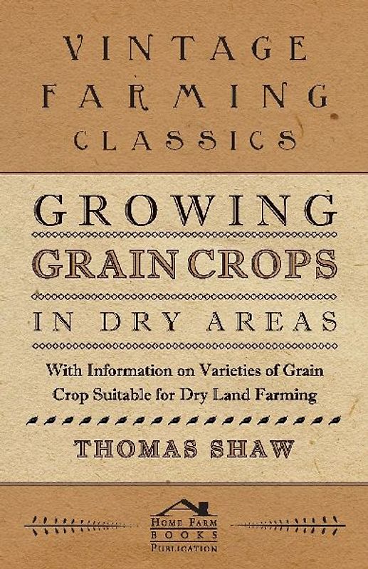 Growing Grain Crops in Dry Areas - With Information on Varieties of Grain Crop Suitable for Dry Land Farming