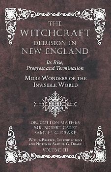 The Witchcraft Delusion in New England - Its Rise, Progress and Termination - More Wonders of the Invisible World - With a Preface, Introductions and Notes by Samuel G. Drake - Volume III