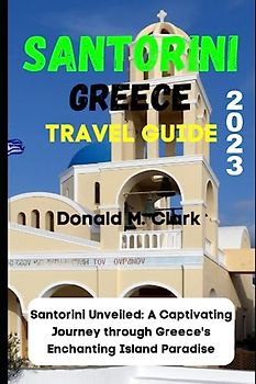 SANTORINI GREECE TRAVEL GUIDE 2023: Santorini Unveiled: A Captivating Journey through Greece's Enchanting Island Paradise (World Exploring Travel Guide)