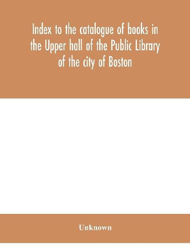Index To The Catalogue Of Books In The Upper Hall Of The Public Library Of The City Of Boston