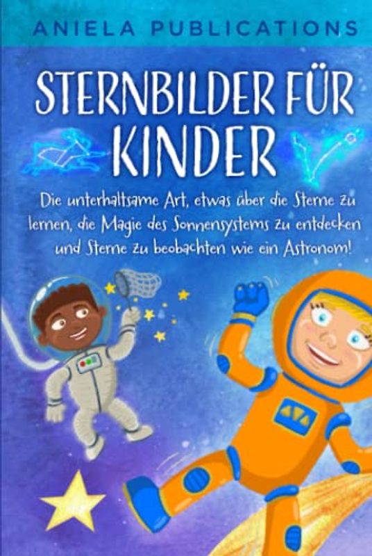 Sternbilder für Kinder: Die unterhaltsame Art, etwas über die Sterne zu lernen, die Magie des Sonnensystems zu entdecken und Sterne zu beobachten wie ein Astronom!