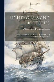 Lighthouses and Lightships: A Descriptive and Historical Account of Their Mode of Construction and Organization