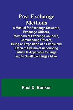 Post Exchange Methods A Manual for Exchange Stewards, Exchange Officers, Members of Exchange Councils, Commanding Officers, Being an Exposition of a Simple and Efficient System of Accounting Which Is Applicable to Large and to Small Exchanges Alike.