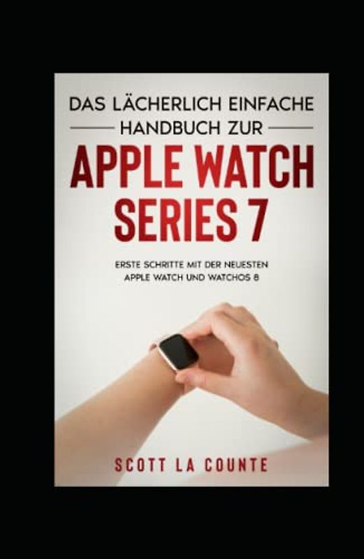 Das Lächerlich Einfache Handbuch Zur Apple Watch Series 7: Erste Schritte Mit Der Neuesten Apple Watch Und WatchOS 8