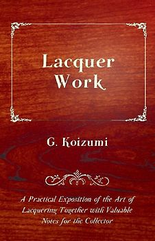 Lacquer Work - A Practical Exposition of the Art of Lacquering Together with Valuable Notes for the Collector