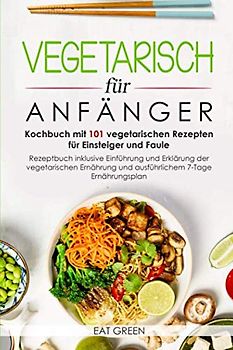 Vegetarisch für Anfänger-Kochbuch mit 101 vegetarischen Rezepten für Einsteiger und Faule-Rezeptbuch inklusive Einführung und Erklärung der ... und ausführlichem 7-Tage Ernährungsplan
