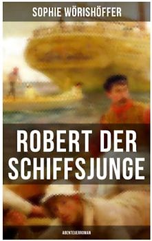 Robert der Schiffsjunge (Abenteuerroman): Robert des Schiffsjungen Fahrten und Abenteuer auf der deutschen Handels- und Kriegsflotte
