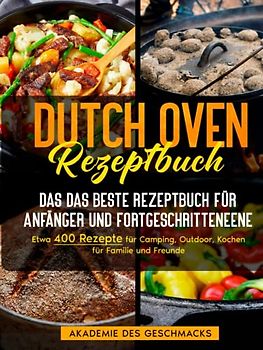 Dutch Oven Rezeptbuch: Das beste Rezeptbuch für Anfänger und Fortgeschrittene. Etwa 400 Rezepte für Camping, Outdoor, Kochen für Familie und Freunde (Die besten Kochbücher)