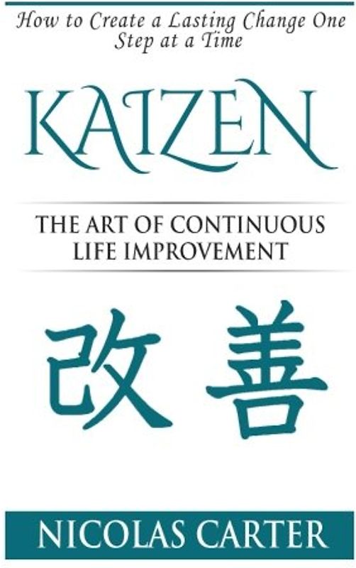 Kaizen: The Art of Continuous Life Improvement, How to Create a Lasting Change One Step at a Time