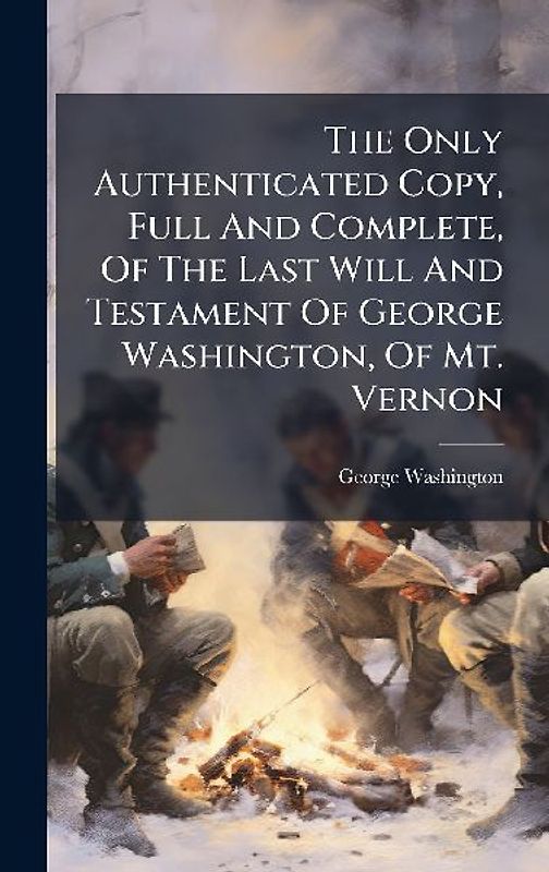 The Only Authenticated Copy, Full And Complete, Of The Last Will And Testament Of George Washington, Of Mt. Vernon