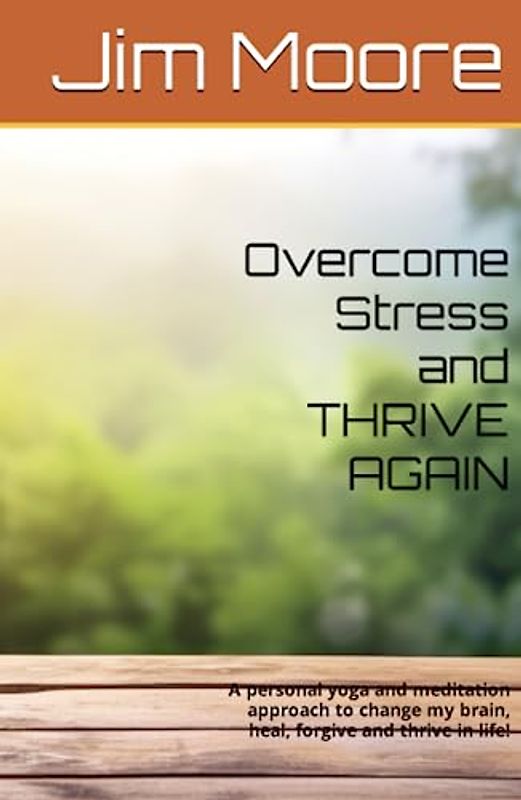 Overcome Stress and THRIVE AGAIN: A personal yoga and meditation approach to change my brain, heal, forgive and thrive in life!