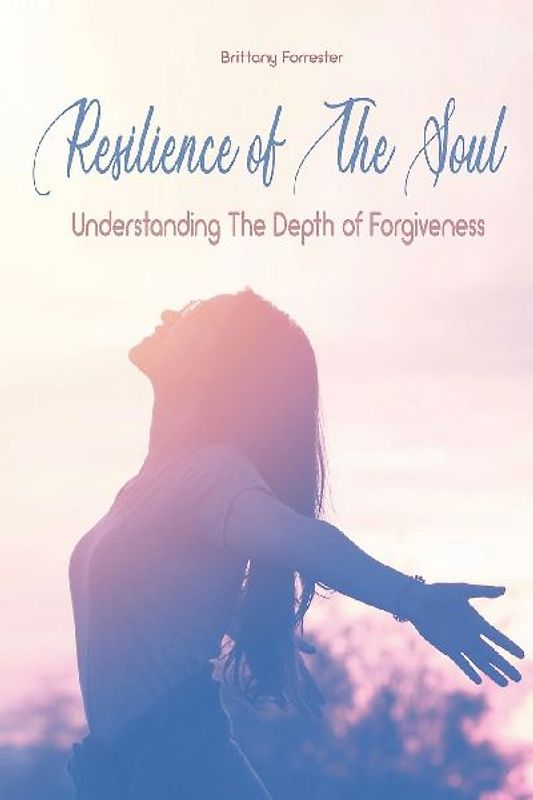 Resilience of The Soul Understanding The Depth of Forgiveness