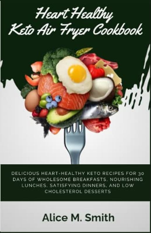 Heart Healthy Keto Air Fryer Cookbook: Delicious Heart-Healthy Keto Recipes for 30 Days of Wholesome Breakfasts, Nourishing Lunches, Satisfying Dinners, and Low Cholesterol Desserts