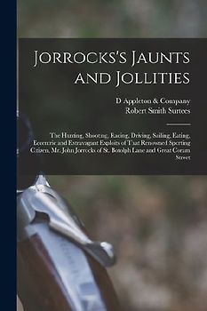 Jorrocks's Jaunts and Jollities; the Hunting, Shooting, Racing, Driving, Sailing, Eating, Eccentric and Extravagant Exploits of That Renowned Sporting